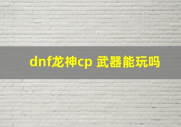 dnf龙神cp 武器能玩吗